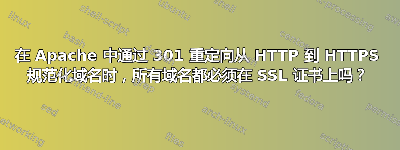 在 Apache 中通过 301 重定向从 HTTP 到 HTTPS 规范化域名时，所有域名都必须在 SSL 证书上吗？