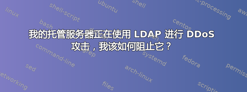 我的托管服务器正在使用 LDAP 进行 DDoS 攻击，我该如何阻止它？