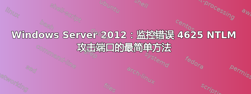 Windows Server 2012：监控错误 4625 NTLM 攻击端口的最简单方法