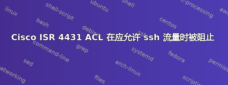 Cisco ISR 4431 ACL 在应允许 ssh 流量时被阻止