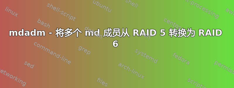 mdadm - 将多个 md 成员从 RAID 5 转换为 RAID 6