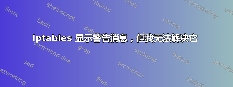 iptables 显示警告消息，但我无法解决它