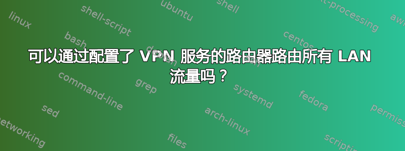 可以通过配置了 VPN 服务的路由器路由所有 LAN 流量吗？