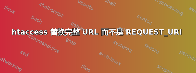 htaccess 替换完整 URL 而不是 REQUEST_URI