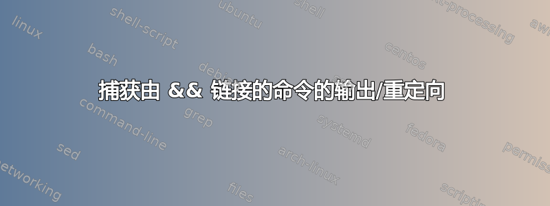 捕获由 && 链接的命令的输出/重定向