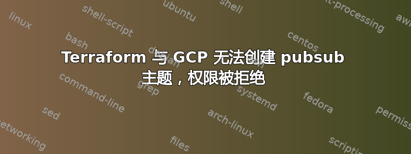 Terraform 与 GCP 无法创建 pubsub 主题，权限被拒绝