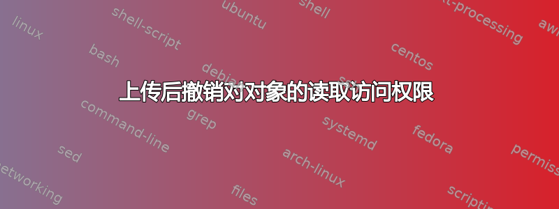 上传后撤销对对象的读取访问权限