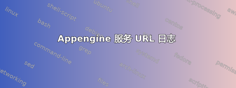 Appengine 服务 URL 日志