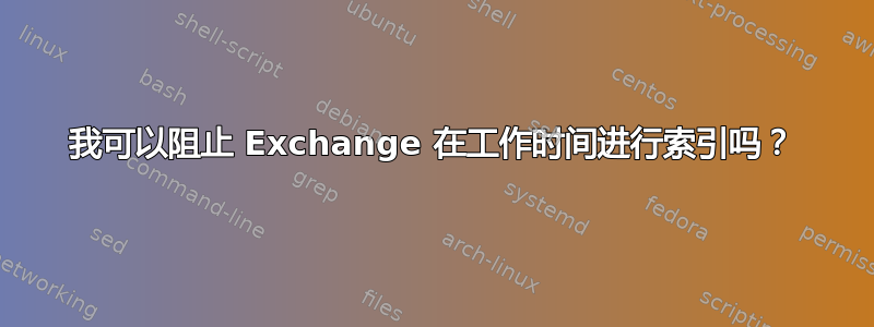 我可以阻止 Exchange 在工作时间进行索引吗？