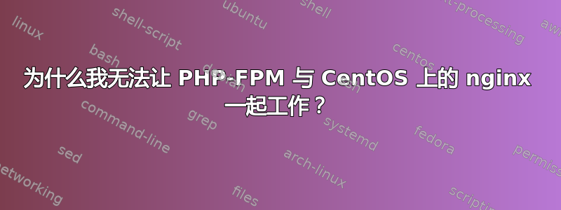 为什么我无法让 PHP-FPM 与 CentOS 上的 nginx 一起工作？