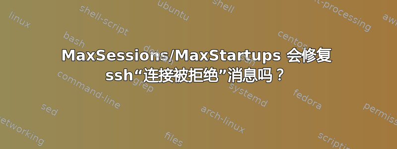 MaxSessions/MaxStartups 会修复 ssh“连接被拒绝”消息吗？