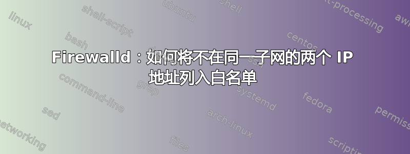 Firewalld：如何将不在同一子网的两个 IP 地址列入白名单