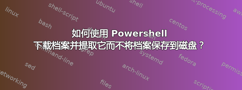 如何使用 Powershell 下载档案并提取它而不将档案保存到磁盘？