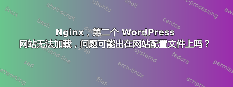 Nginx，第二个 WordPress 网站无法加载，问题可能出在网站配置文件上吗？