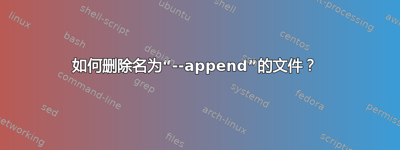 如何删除名为“--append”的文件？ 