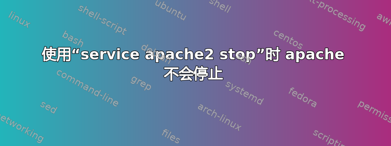 使用“service apache2 stop”时 apache 不会停止