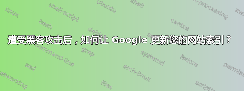 遭受黑客攻击后，如何让 Google 更新您的网站索引？