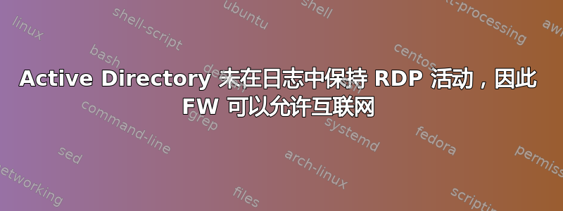 Active Directory 未在日志中保持 RDP 活动，因此 FW 可以允许互联网