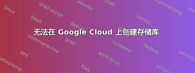 无法在 Google Cloud 上创建存储库