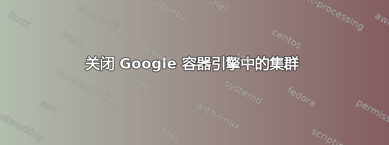 关闭 Google 容器引擎中的集群