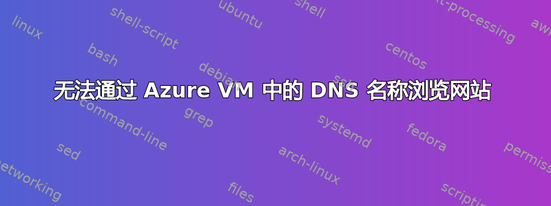 无法通过 Azure VM 中的 DNS 名称浏览网站