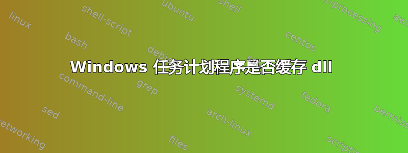 Windows 任务计划程序是否缓存 dll