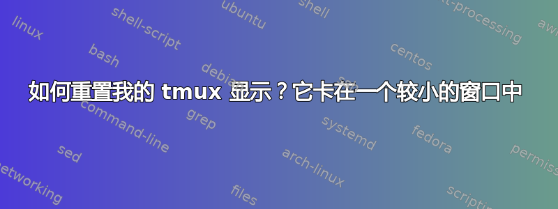 如何重置我的 tmux 显示？它卡在一个较小的窗口中