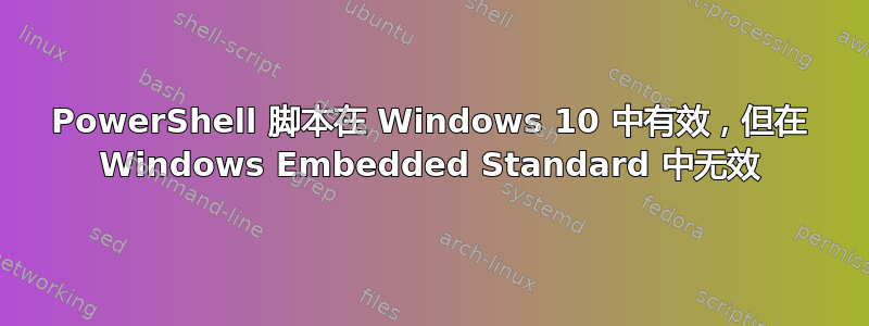 PowerShell 脚本在 Windows 10 中有效，但在 Windows Embedded Standard 中无效