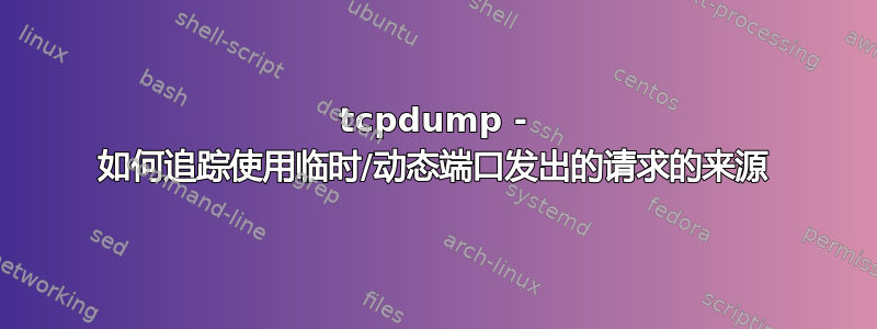 tcpdump - 如何追踪使用临时/动态端口发出的请求的来源