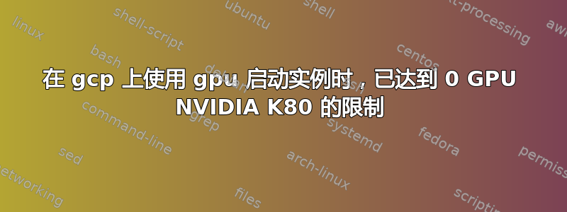 在 gcp 上使用 gpu 启动实例时，已达到 0 GPU NVIDIA K80 的限制