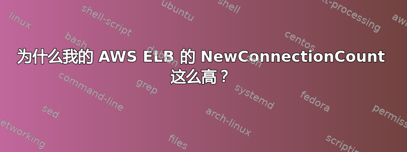 为什么我的 AWS ELB 的 NewConnectionCount 这么高？