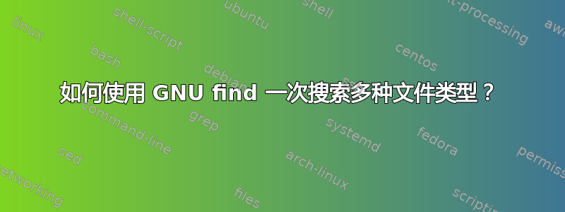 如何使用 GNU find 一次搜索多种文件类型？