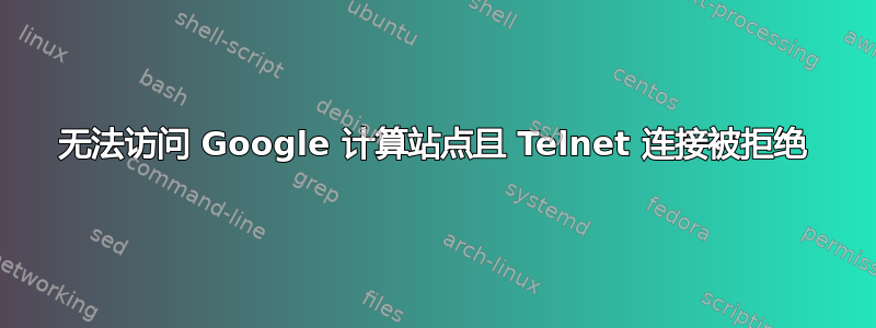 无法访问 Google 计算站点且 Telnet 连接被拒绝