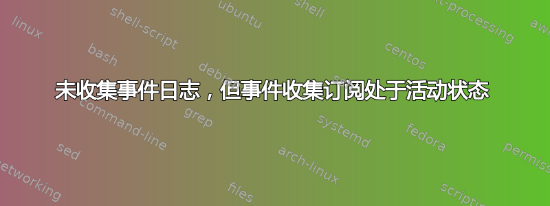 未收集事件日志，但事件收集订阅处于活动状态