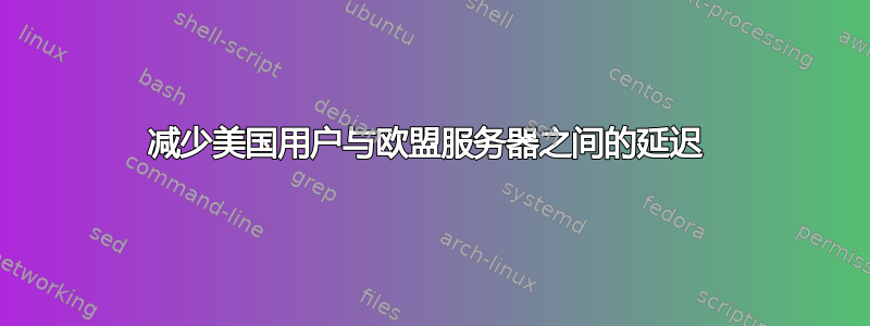 减少美国用户与欧盟服务器之间的延迟 