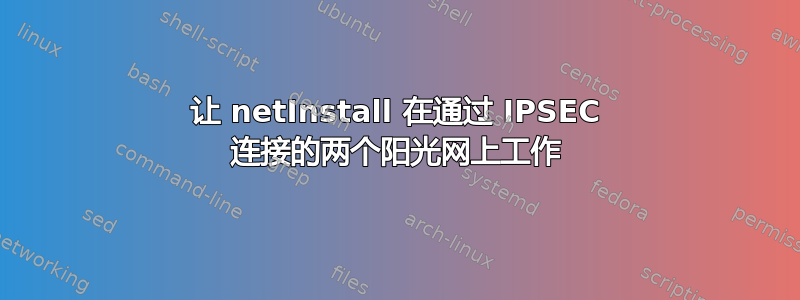 让 netInstall 在通过 IPSEC 连接的两个阳光网上工作