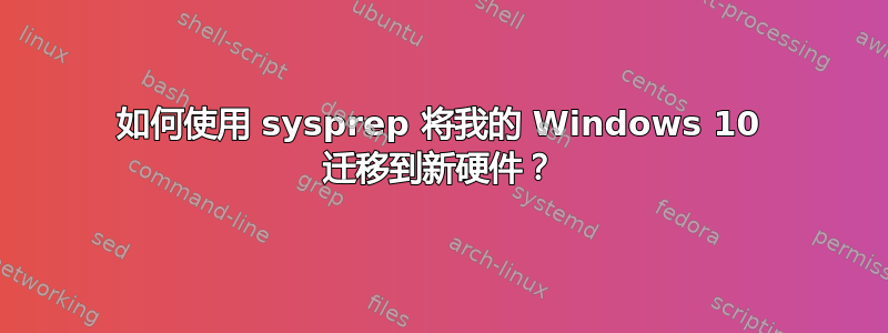 如何使用 sysprep 将我的 Windows 10 迁移到新硬件？