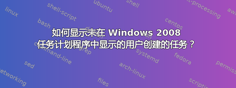 如何显示未在 Windows 2008 任务计划程序中显示的用户创建的任务？