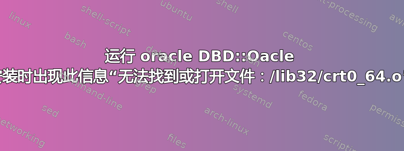 运行 oracle DBD::Oacle 安装时出现此信息“无法找到或打开文件：/lib32/crt0_64.o”