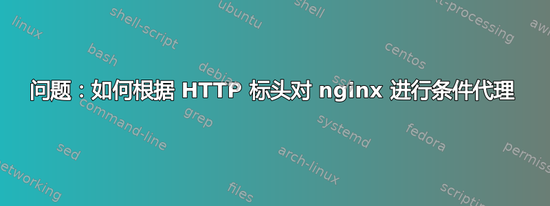 问题：如何根据 HTTP 标头对 nginx 进行条件代理