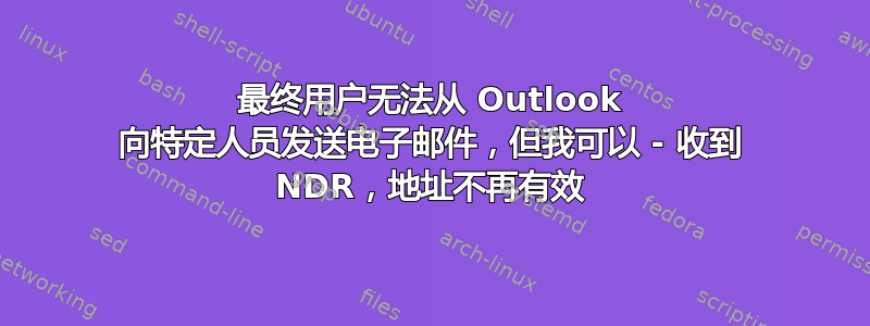 最终用户无法从 Outlook 向特定人员发送电子邮件，但我可以 - 收到 NDR，地址不再有效