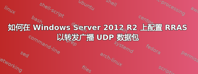 如何在 Windows Server 2012 R2 上配置 RRAS 以转发广播 UDP 数据包