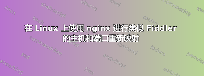 在 Linux 上使用 nginx 进行类似 Fiddler 的主机和端口重新映射