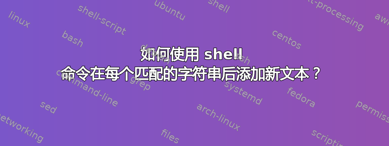 如何使用 shell 命令在每个匹配的字符串后添加新文本？