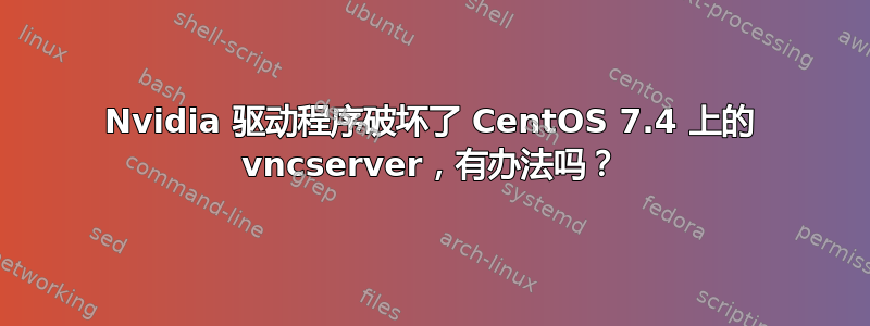 Nvidia 驱动程序破坏了 CentOS 7.4 上的 vncserver，有办法吗？