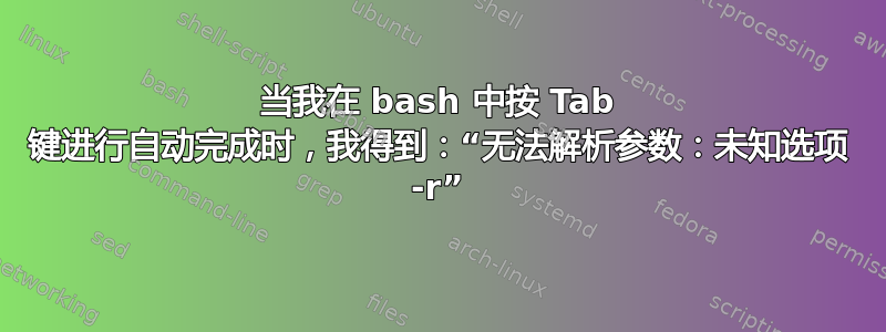 当我在 bash 中按 Tab 键进行自动完成时，我得到：“无法解析参数：未知选项 -r”