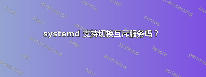 systemd 支持切换互斥服务吗？