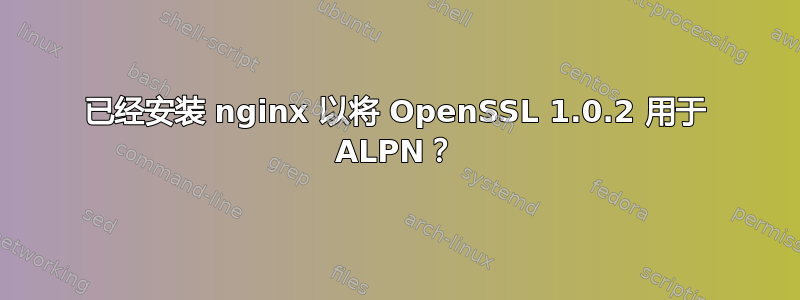 已经安装 nginx 以将 OpenSSL 1.0.2 用于 ALPN？