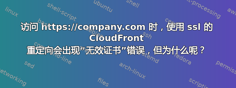 访问 https://company.com 时，使用 ssl 的 CloudFront 重定向会出现“无效证书”错误，但为什么呢？