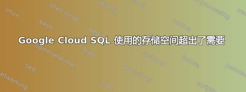 Google Cloud SQL 使用的存储空间超出了需要